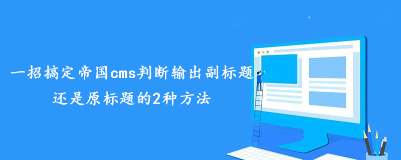 一招搞定帝国cms判断输出副标题还是原标题的2种方法 技术文档 第1张